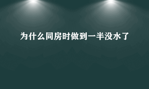 为什么同房时做到一半没水了