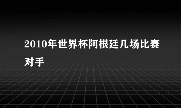 2010年世界杯阿根廷几场比赛对手