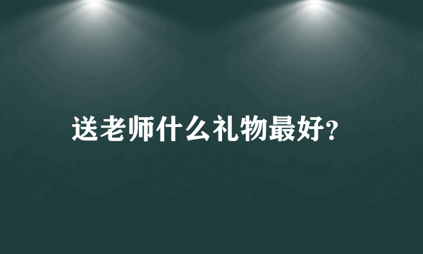 送老师什么礼物最好？