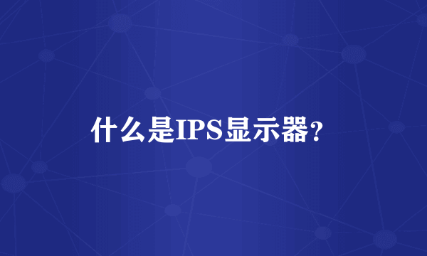 什么是IPS显示器？