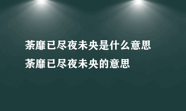 荼靡已尽夜未央是什么意思 荼靡已尽夜未央的意思