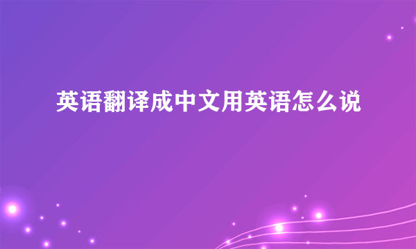 英语翻译成中文用英语怎么说