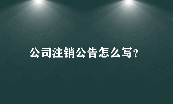 公司注销公告怎么写？