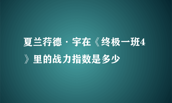 夏兰荇德·宇在《终极一班4》里的战力指数是多少