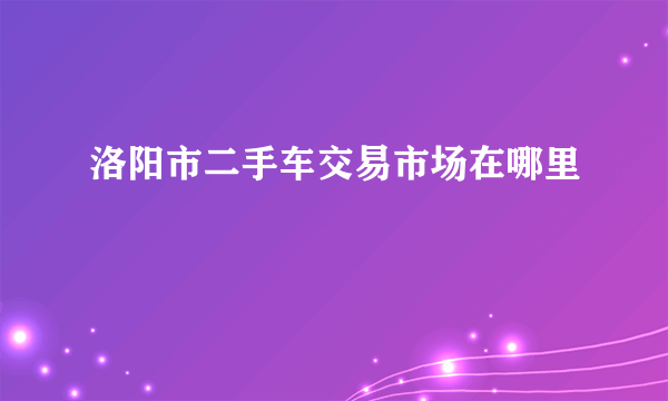 洛阳市二手车交易市场在哪里