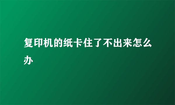 复印机的纸卡住了不出来怎么办