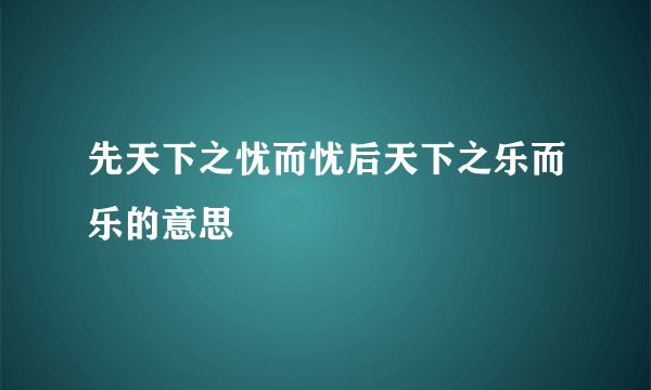 先天下之忧而忧后天下之乐而乐的意思