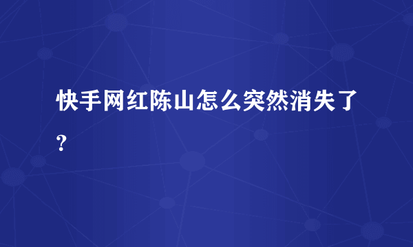 快手网红陈山怎么突然消失了？