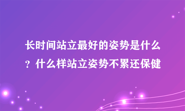 长时间站立最好的姿势是什么？什么样站立姿势不累还保健