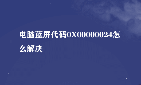 电脑蓝屏代码0X00000024怎么解决