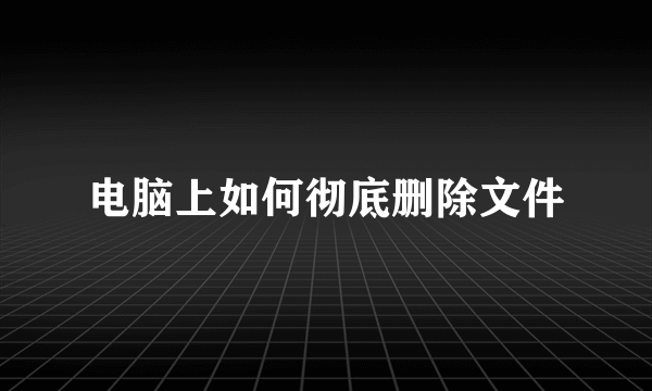 电脑上如何彻底删除文件