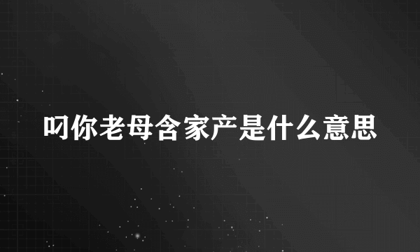 叼你老母含家产是什么意思