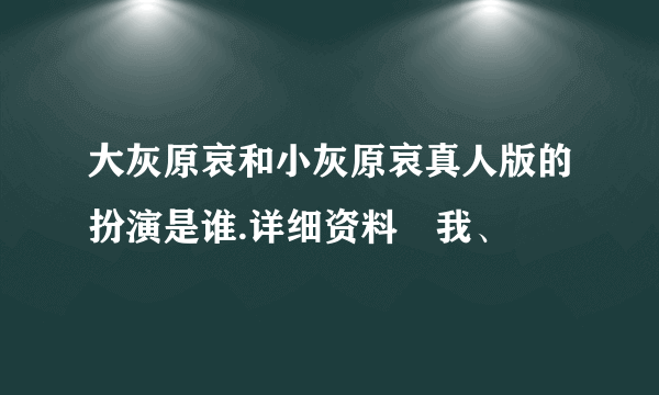 大灰原哀和小灰原哀真人版的扮演是谁.详细资料給我、