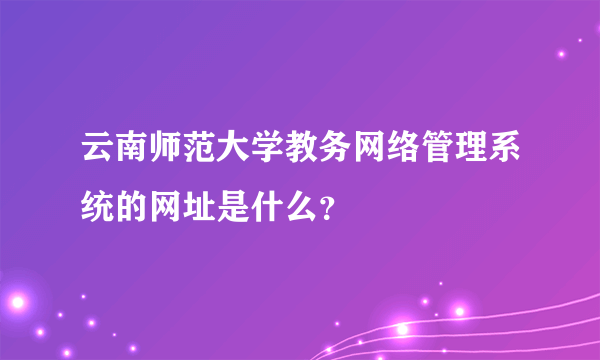 云南师范大学教务网络管理系统的网址是什么？