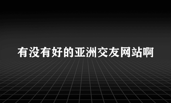 有没有好的亚洲交友网站啊