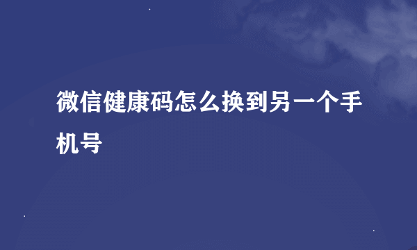 微信健康码怎么换到另一个手机号