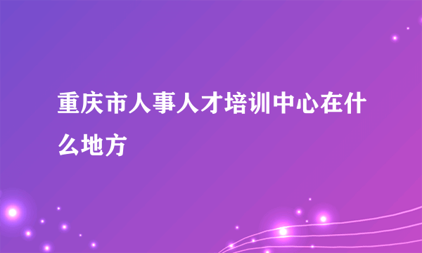 重庆市人事人才培训中心在什么地方