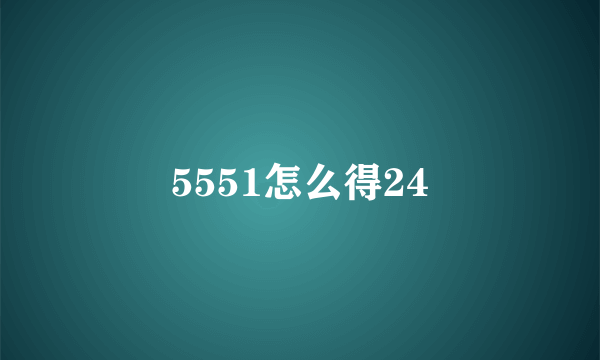 5551怎么得24