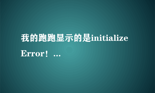 我的跑跑显示的是initialize Error！怎么处理啊？帮帮忙