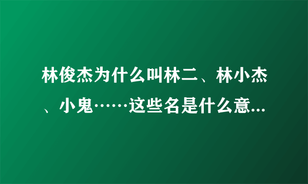 林俊杰为什么叫林二、林小杰、小鬼……这些名是什么意思额…谁取的