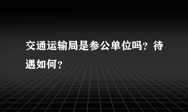 交通运输局是参公单位吗？待遇如何？