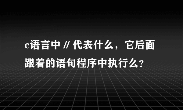 c语言中 // 代表什么，它后面跟着的语句程序中执行么？