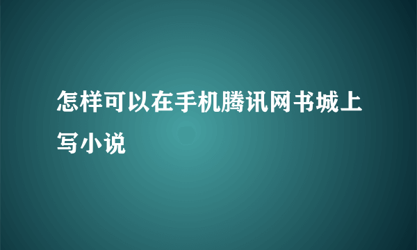 怎样可以在手机腾讯网书城上写小说