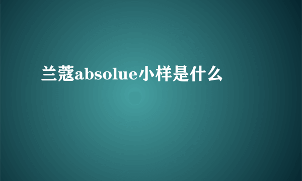 兰蔻absolue小样是什么