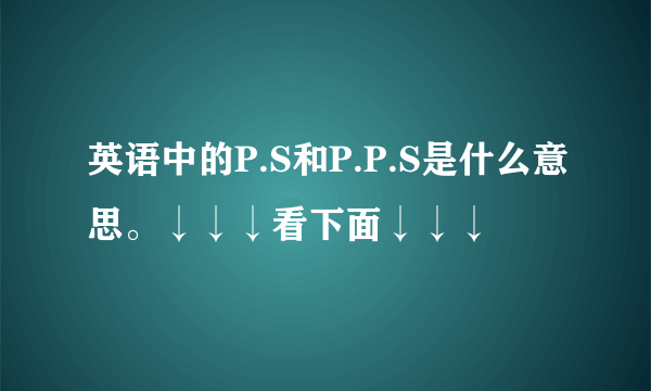 英语中的P.S和P.P.S是什么意思。↓↓↓看下面↓↓↓