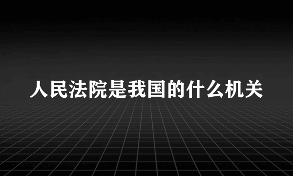 人民法院是我国的什么机关