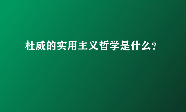 杜威的实用主义哲学是什么？