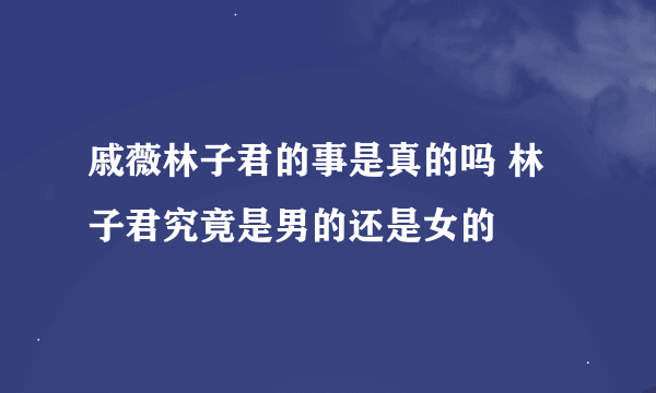 戚薇林子君的事是真的吗 林子君究竟是男的还是女的