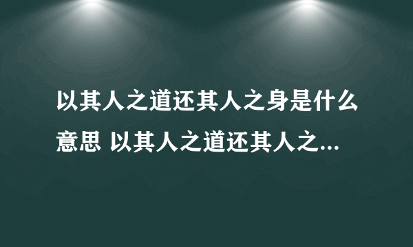 以其人之道还其人之身是什么意思 以其人之道还其人之身出自何处