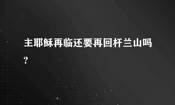 主耶稣再临还要再回杆兰山吗?