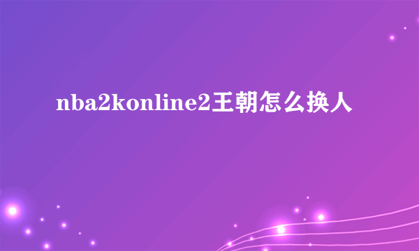 nba2konline2王朝怎么换人