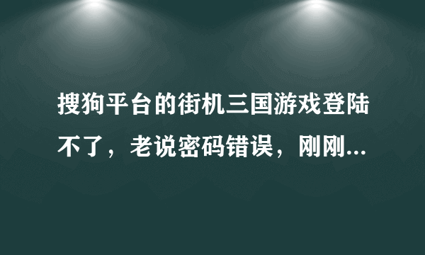 搜狗平台的街机三国游戏登陆不了，老说密码错误，刚刚改了还是错的，换浏览器也不行，为什么