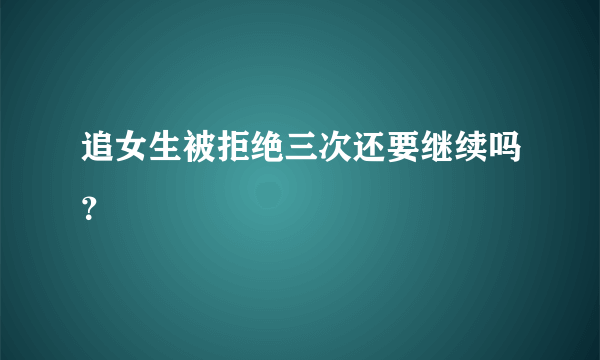 追女生被拒绝三次还要继续吗？