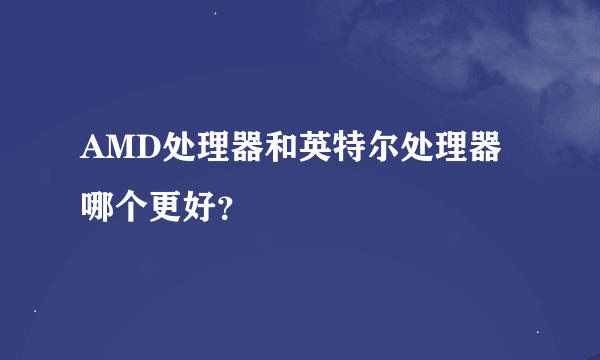 AMD处理器和英特尔处理器哪个更好？