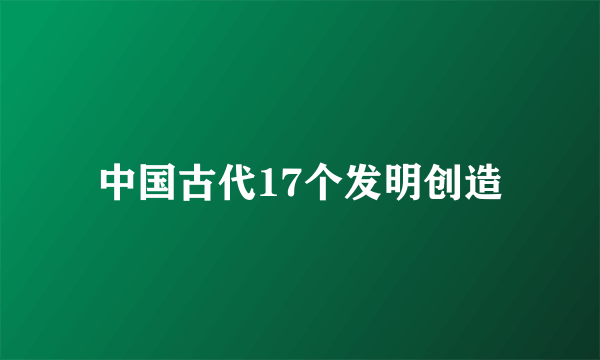 中国古代17个发明创造