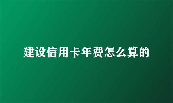 建设信用卡年费怎么算的