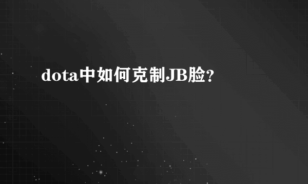 dota中如何克制JB脸？