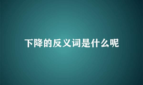 下降的反义词是什么呢