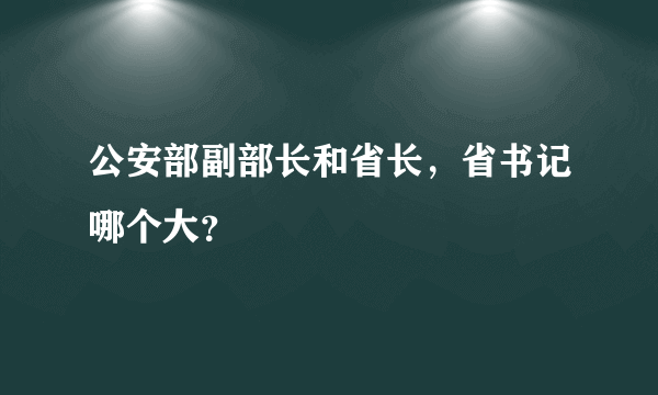 公安部副部长和省长，省书记哪个大？