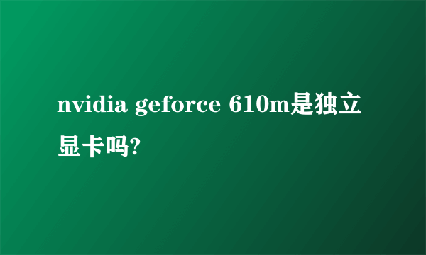 nvidia geforce 610m是独立显卡吗?