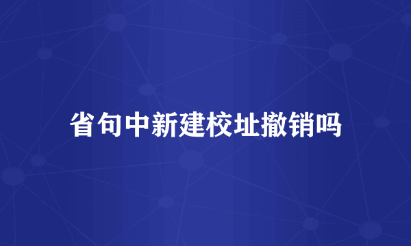 省句中新建校址撤销吗