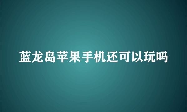 蓝龙岛苹果手机还可以玩吗