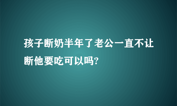 孩子断奶半年了老公一直不让断他要吃可以吗?