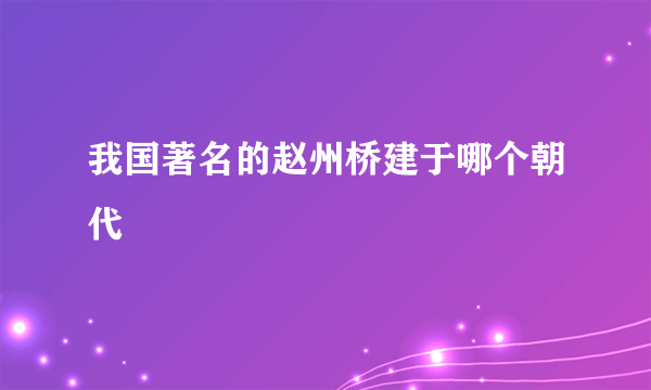 我国著名的赵州桥建于哪个朝代