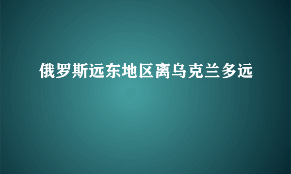 俄罗斯远东地区离乌克兰多远