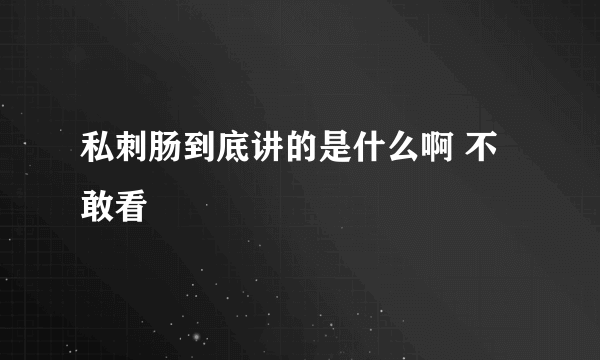 私刺肠到底讲的是什么啊 不敢看